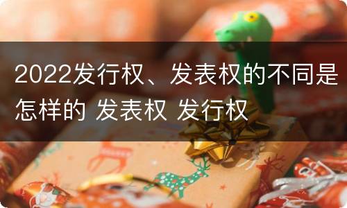 2022发行权、发表权的不同是怎样的 发表权 发行权