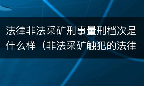 法律非法采矿刑事量刑档次是什么样（非法采矿触犯的法律条例）