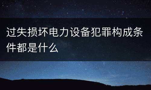 过失损坏电力设备犯罪构成条件都是什么
