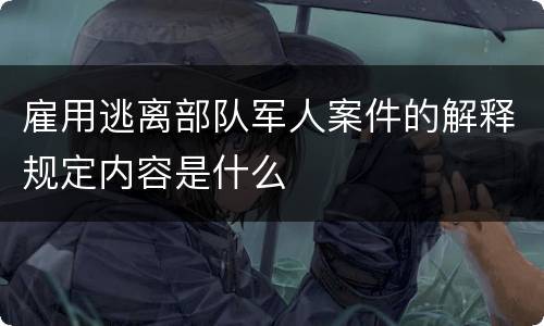 雇用逃离部队军人案件的解释规定内容是什么