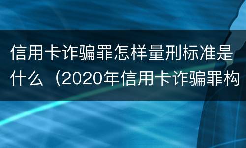信用卡诈骗罪怎样量刑标准是什么（2020年信用卡诈骗罪构成要件）