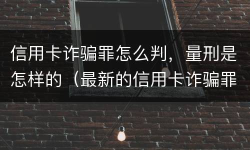 信用卡诈骗罪怎么判，量刑是怎样的（最新的信用卡诈骗罪立案量刑标准）