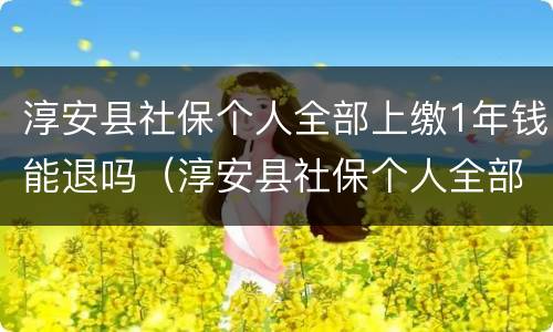淳安县社保个人全部上缴1年钱能退吗（淳安县社保个人全部上缴1年钱能退吗现在）