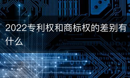 2022专利权和商标权的差别有什么