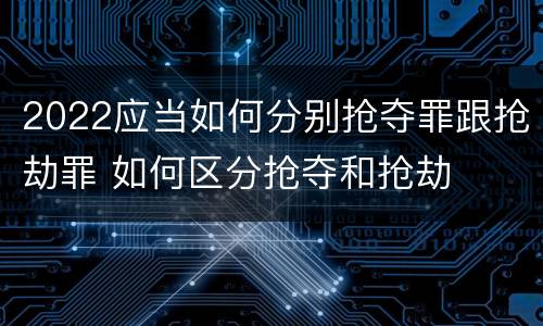 2022应当如何分别抢夺罪跟抢劫罪 如何区分抢夺和抢劫
