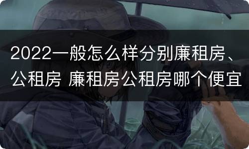 2022一般怎么样分别廉租房、公租房 廉租房公租房哪个便宜