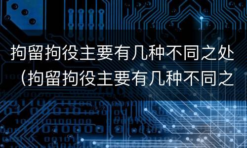 拘留拘役主要有几种不同之处（拘留拘役主要有几种不同之处吗）