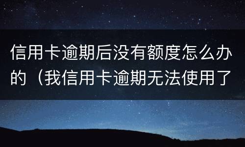 信用卡逾期后没有额度怎么办的（我信用卡逾期无法使用了怎么办）