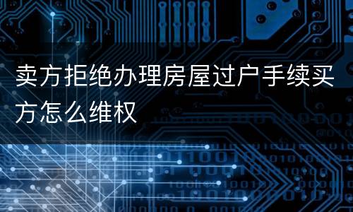 卖方拒绝办理房屋过户手续买方怎么维权