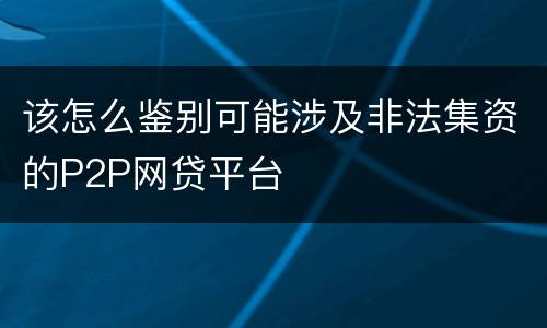 该怎么鉴别可能涉及非法集资的P2P网贷平台