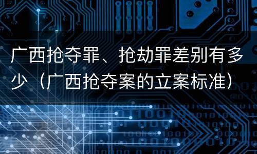 广西抢夺罪、抢劫罪差别有多少（广西抢夺案的立案标准）