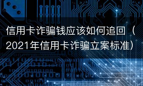 信用卡诈骗钱应该如何追回（2021年信用卡诈骗立案标准）
