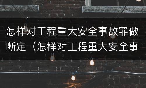 怎样对工程重大安全事故罪做断定（怎样对工程重大安全事故罪做断定处理）