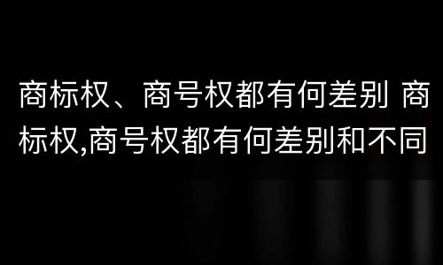 商标权、商号权都有何差别 商标权,商号权都有何差别和不同