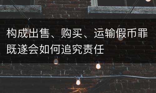 构成出售、购买、运输假币罪既遂会如何追究责任