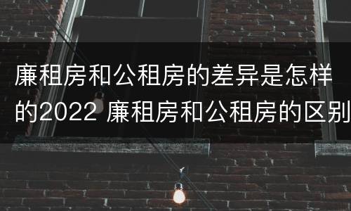 廉租房和公租房的差异是怎样的2022 廉租房和公租房的区别和联系