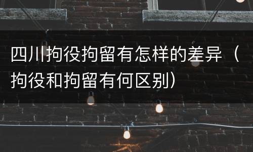 四川拘役拘留有怎样的差异（拘役和拘留有何区别）