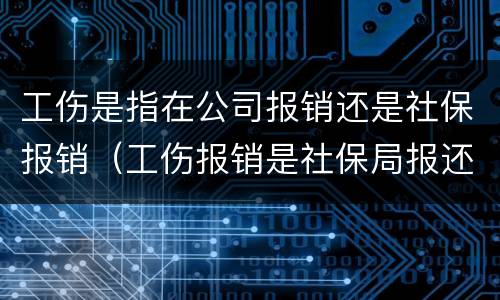 工伤是指在公司报销还是社保报销（工伤报销是社保局报还是公司报）