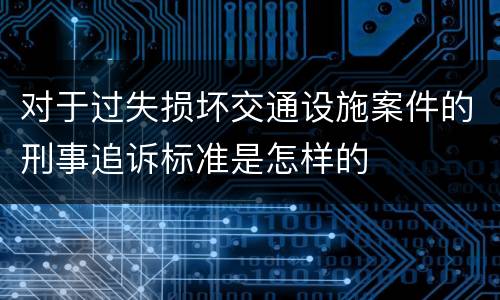 对于过失损坏交通设施案件的刑事追诉标准是怎样的