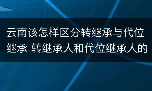 云南该怎样区分转继承与代位继承 转继承人和代位继承人的区别