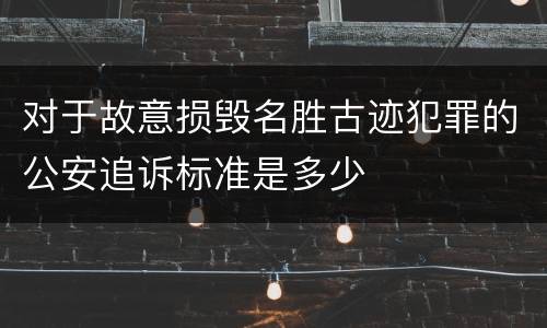 对于故意损毁名胜古迹犯罪的公安追诉标准是多少