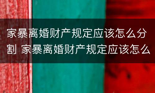 家暴离婚财产规定应该怎么分割 家暴离婚财产规定应该怎么分割呢
