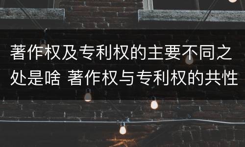 著作权及专利权的主要不同之处是啥 著作权与专利权的共性有