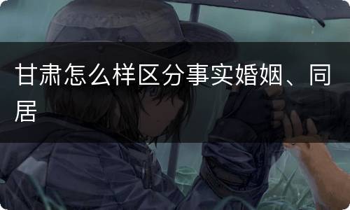 甘肃怎么样区分事实婚姻、同居