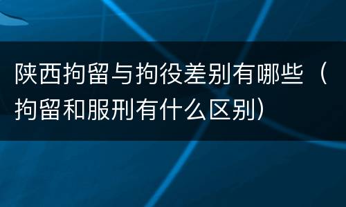 陕西拘留与拘役差别有哪些（拘留和服刑有什么区别）