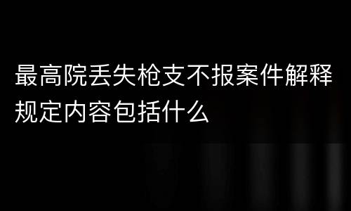 最高院丢失枪支不报案件解释规定内容包括什么
