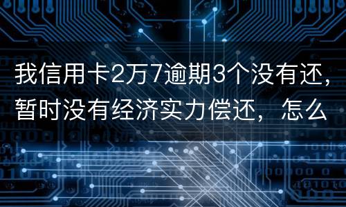 我信用卡2万7逾期3个没有还，暂时没有经济实力偿还，怎么办，银行说要报案