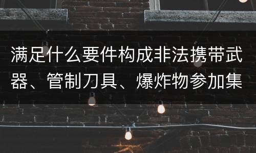 满足什么要件构成非法携带武器、管制刀具、爆炸物参加集会、游行、示威罪