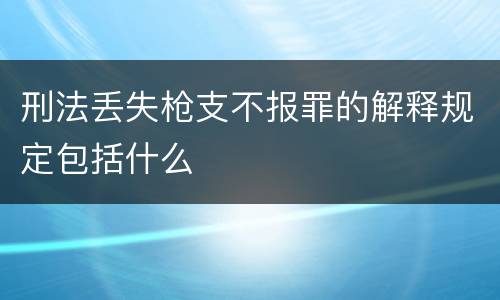 刑法丢失枪支不报罪的解释规定包括什么