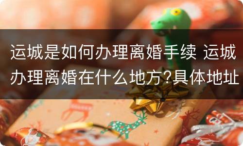 运城是如何办理离婚手续 运城办理离婚在什么地方?具体地址