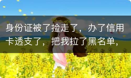 身份证被了捡走了，办了信用卡透支了，把我拉了黑名单，银行能不能把他解除