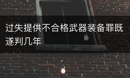 过失提供不合格武器装备罪既遂判几年