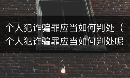 个人犯诈骗罪应当如何判处（个人犯诈骗罪应当如何判处呢）