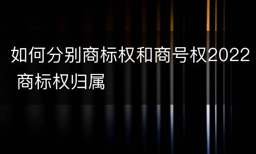 如何分别商标权和商号权2022 商标权归属