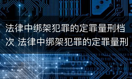 法律中绑架犯罪的定罪量刑档次 法律中绑架犯罪的定罪量刑档次是多少