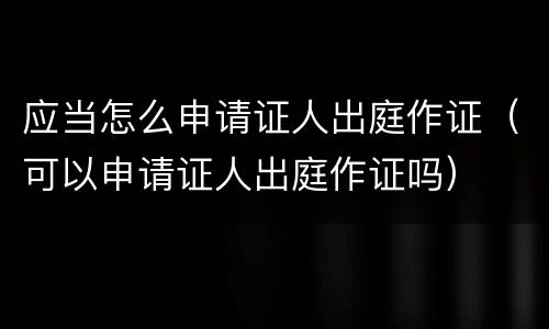 应当怎么申请证人出庭作证（可以申请证人出庭作证吗）