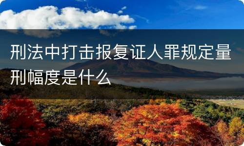 刑法中打击报复证人罪规定量刑幅度是什么
