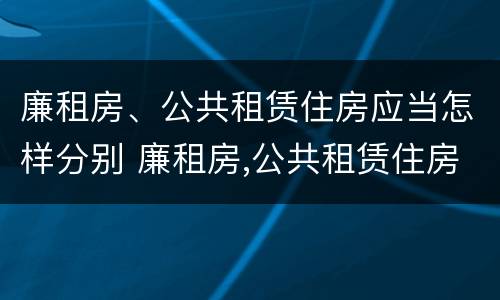 廉租房、公共租赁住房应当怎样分别 廉租房,公共租赁住房应当怎样分别管理
