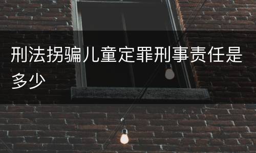 刑法拐骗儿童定罪刑事责任是多少