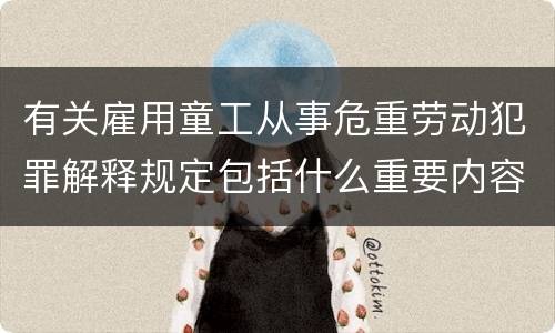 有关雇用童工从事危重劳动犯罪解释规定包括什么重要内容