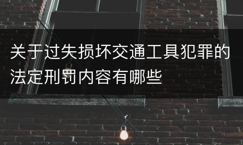 关于过失损坏交通工具犯罪的法定刑罚内容有哪些
