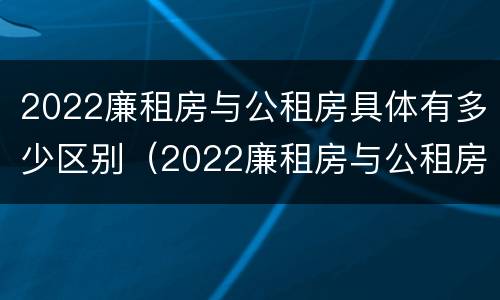 2022廉租房与公租房具体有多少区别（2022廉租房与公租房具体有多少区别呢）