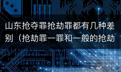 山东抢夺罪抢劫罪都有几种差别（抢劫罪一罪和一般的抢劫罪）