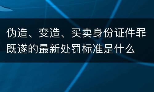 伪造、变造、买卖身份证件罪既遂的最新处罚标准是什么