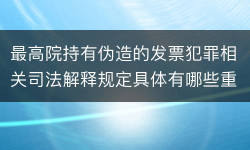 最高院持有伪造的发票犯罪相关司法解释规定具体有哪些重要内容