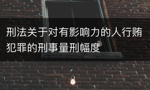 刑法关于对有影响力的人行贿犯罪的刑事量刑幅度
